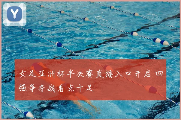 女足亚洲杯半决赛直播入口开启 四强争夺战看点十足