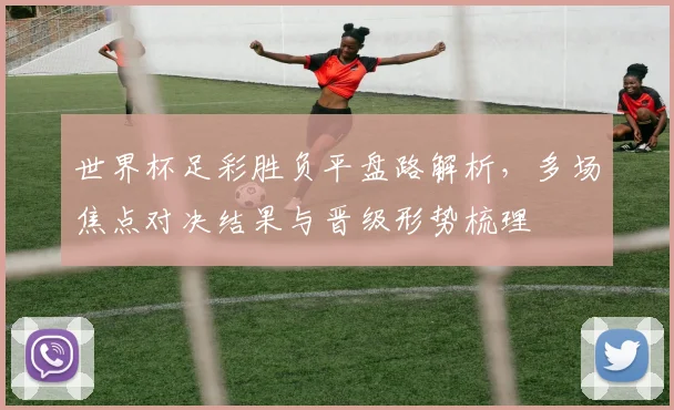 世界杯足彩胜负平盘路解析，多场焦点对决结果与晋级形势梳理