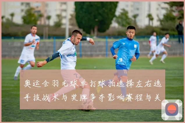 奥运会羽毛球单打球拍选择左右选手技战术与奖牌争夺影响赛程与关注点