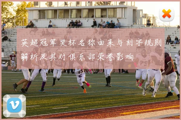 英超冠军奖杯名称由来与刻字规则解析及其对俱乐部荣誉影响