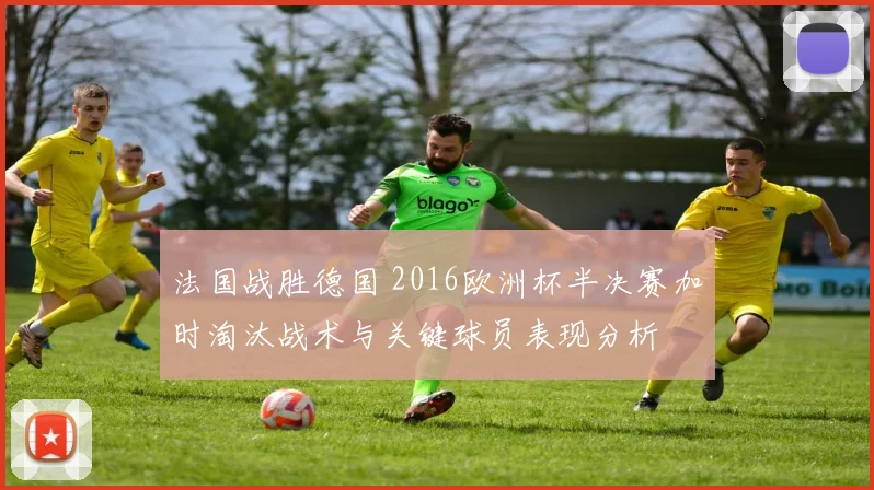 法国战胜德国 2016欧洲杯半决赛加时淘汰战术与关键球员表现分析