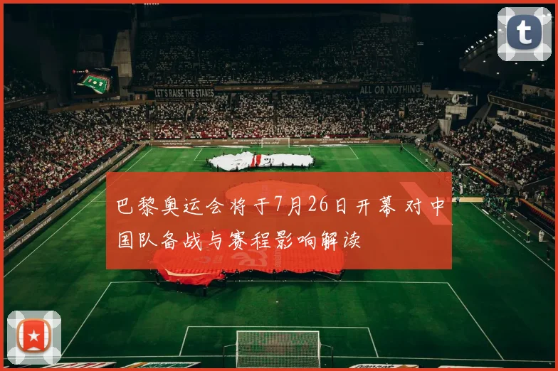 巴黎奥运会将于7月26日开幕 对中国队备战与赛程影响解读