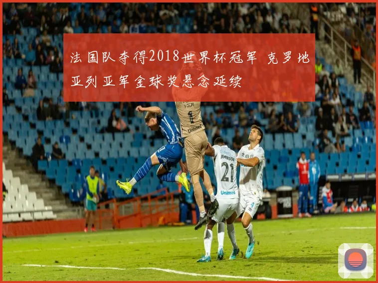 法国队夺得2018世界杯冠军 克罗地亚列亚军金球奖悬念延续