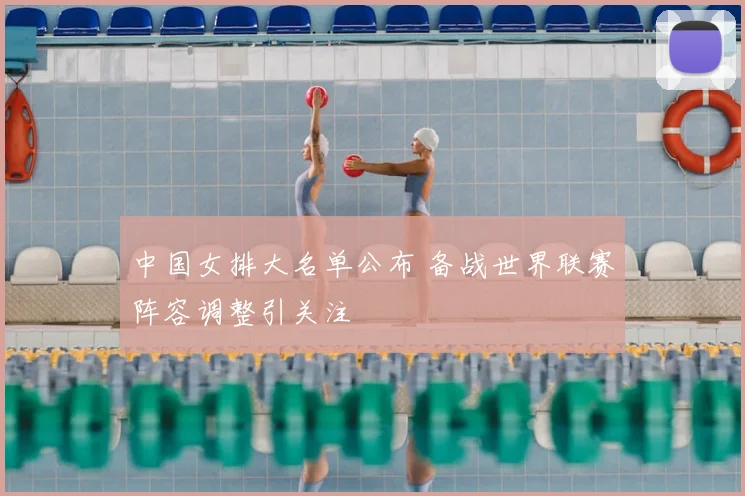 中国女排大名单公布 备战世界联赛阵容调整引关注