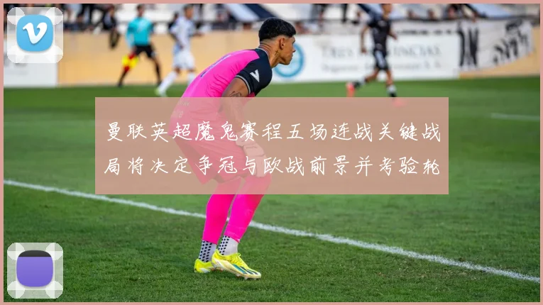 曼联英超魔鬼赛程五场连战关键战局将决定争冠与欧战前景并考验轮换