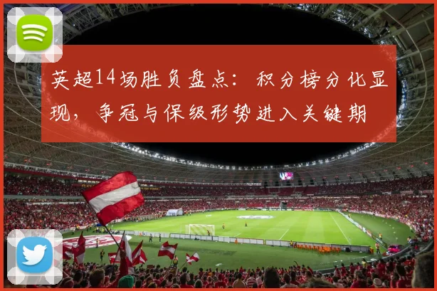 英超14场胜负盘点：积分榜分化显现，争冠与保级形势进入关键期