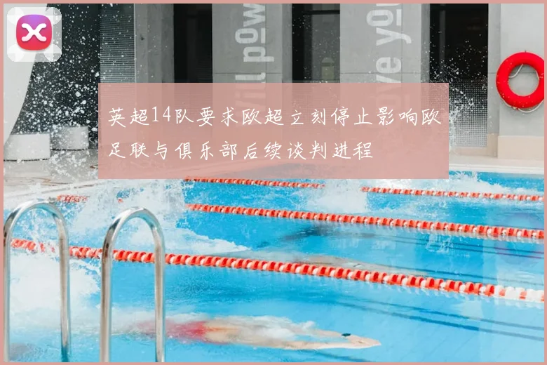 英超14队要求欧超立刻停止影响欧足联与俱乐部后续谈判进程