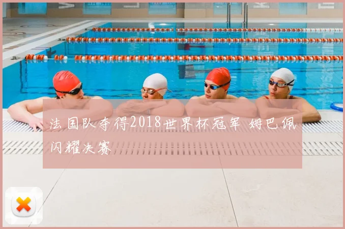 法国队夺得2018世界杯冠军 姆巴佩闪耀决赛