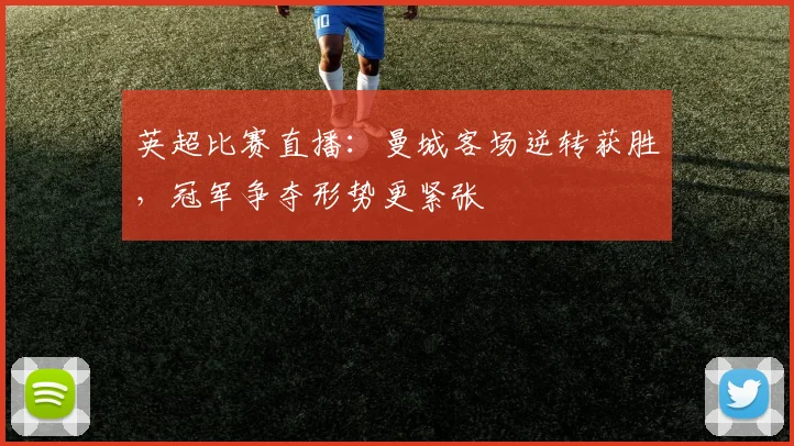 英超比赛直播：曼城客场逆转获胜，冠军争夺形势更紧张