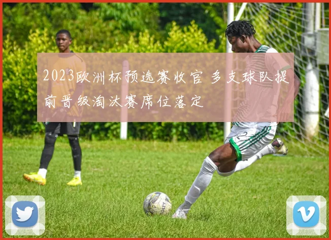 2023欧洲杯预选赛收官 多支球队提前晋级淘汰赛席位落定