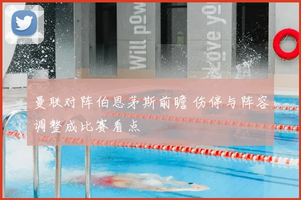 曼联对阵伯恩茅斯前瞻 伤停与阵容调整成比赛看点