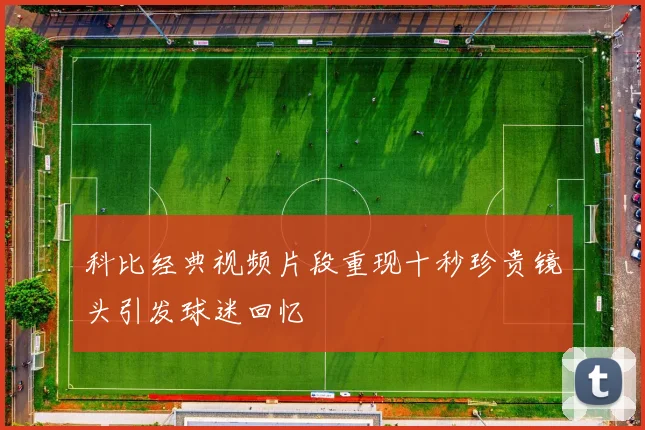 科比经典视频片段重现十秒珍贵镜头引发球迷回忆