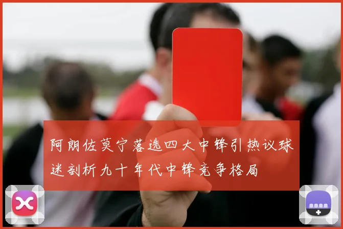 阿朗佐莫宁落选四大中锋引热议球迷剖析九十年代中锋竞争格局