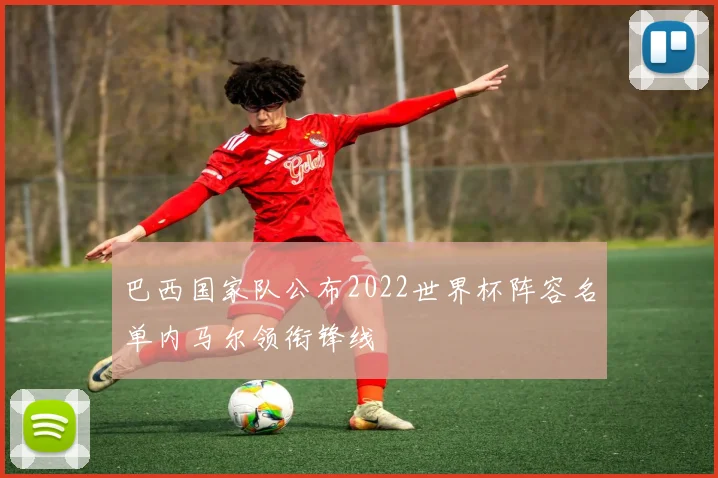 巴西国家队公布2022世界杯阵容名单内马尔领衔锋线