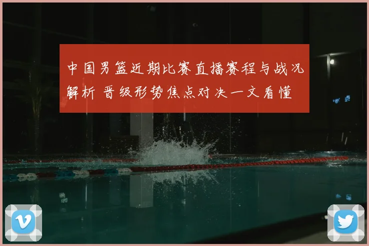中国男篮近期比赛直播赛程与战况解析 晋级形势焦点对决一文看懂