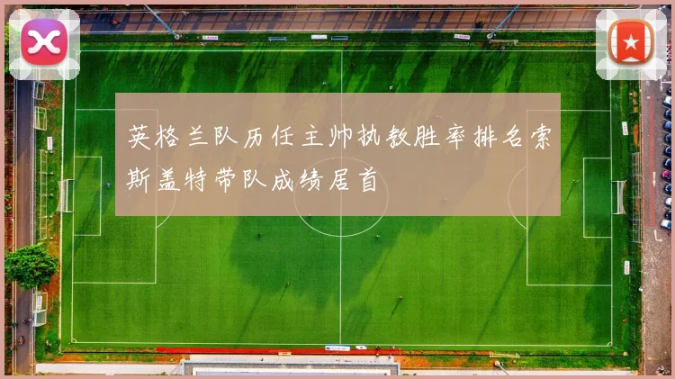 英格兰队历任主帅执教胜率排名索斯盖特带队成绩居首