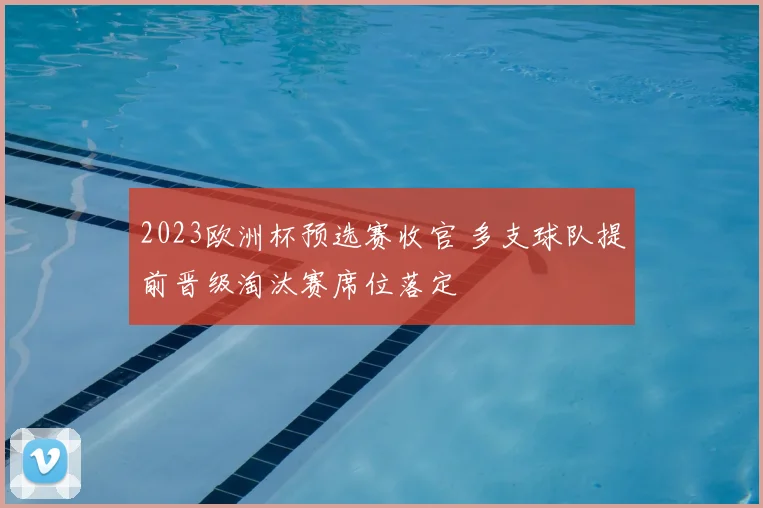 2023欧洲杯预选赛收官 多支球队提前晋级淘汰赛席位落定