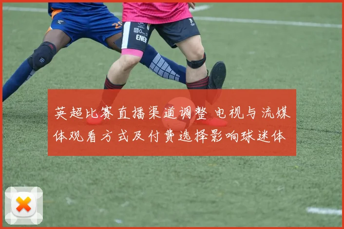 英超比赛直播渠道调整 电视与流媒体观看方式及付费选择影响球迷体验