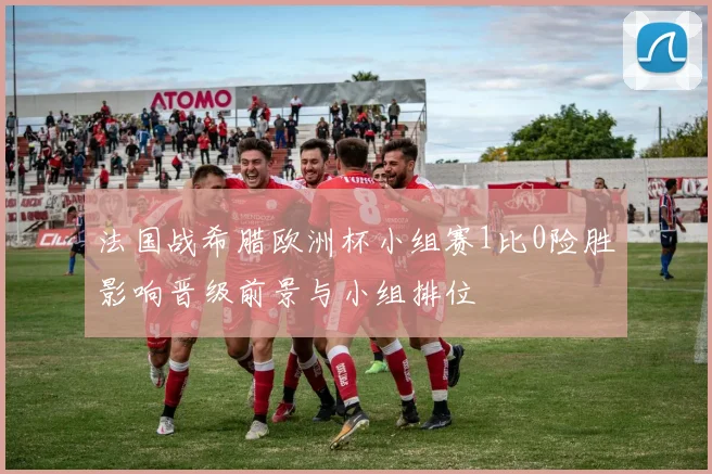 法国战希腊欧洲杯小组赛1比0险胜影响晋级前景与小组排位