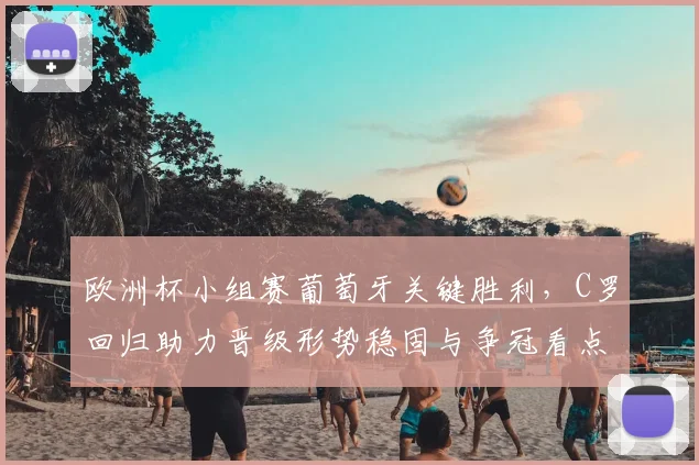 欧洲杯小组赛葡萄牙关键胜利，C罗回归助力晋级形势稳固与争冠看点