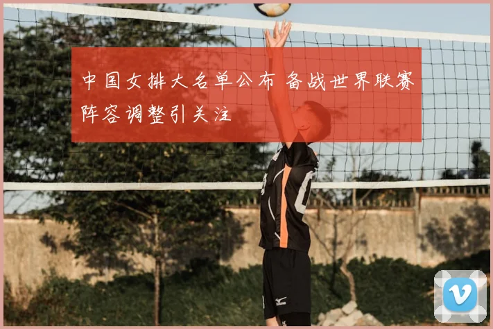 中国女排大名单公布 备战世界联赛阵容调整引关注