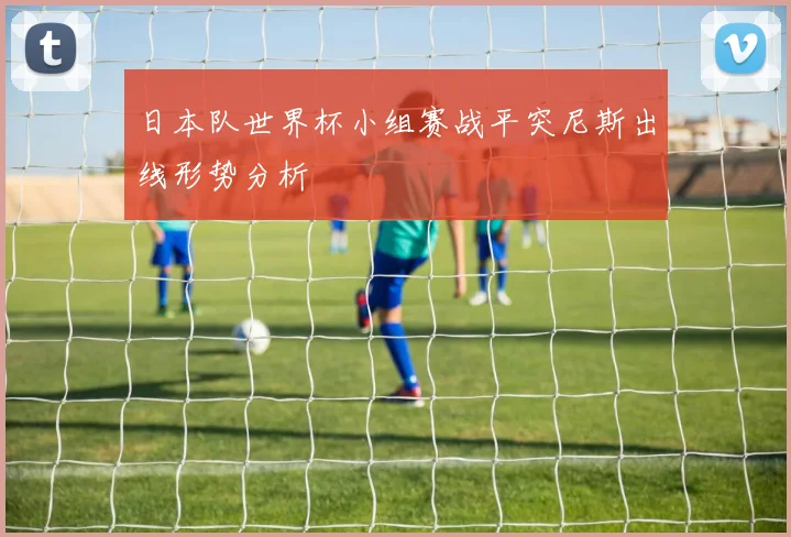 日本队世界杯小组赛战平突尼斯出线形势分析