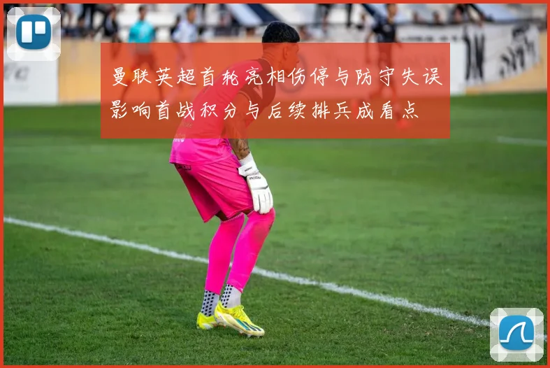 曼联英超首轮亮相伤停与防守失误影响首战积分与后续排兵成看点