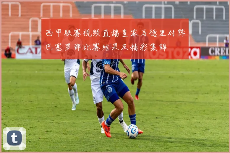 西甲联赛视频直播皇家马德里对阵巴塞罗那比赛结果及精彩集锦