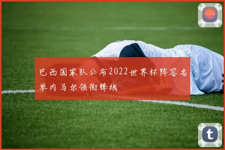 巴西国家队公布2022世界杯阵容名单内马尔领衔锋线