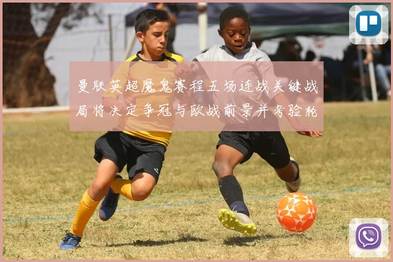 曼联英超魔鬼赛程五场连战关键战局将决定争冠与欧战前景并考验轮换