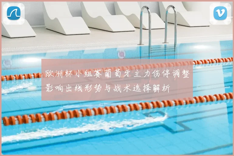 欧洲杯小组赛葡萄牙主力伤停调整影响出线形势与战术选择解析