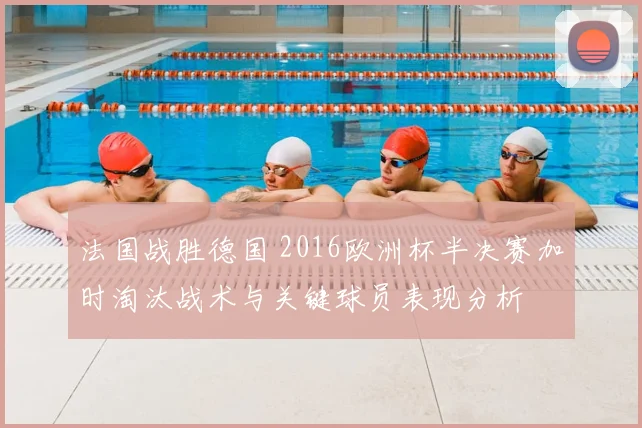 法国战胜德国 2016欧洲杯半决赛加时淘汰战术与关键球员表现分析