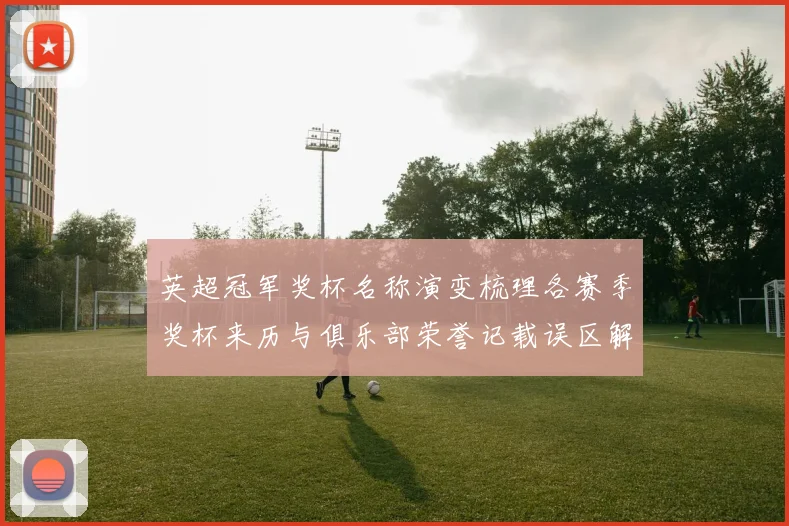 英超冠军奖杯名称演变梳理各赛季奖杯来历与俱乐部荣誉记载误区解析