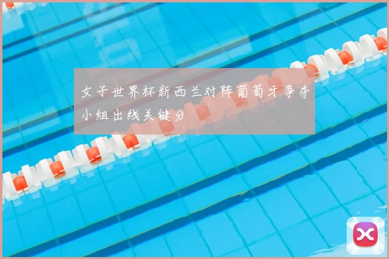 女子世界杯新西兰对阵葡萄牙争夺小组出线关键分