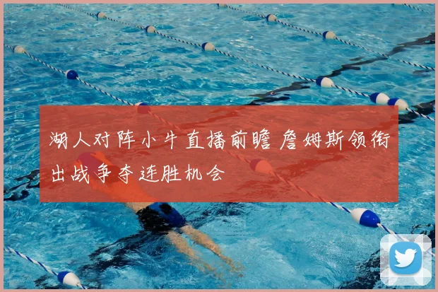 湖人对阵小牛直播前瞻 詹姆斯领衔出战争夺连胜机会