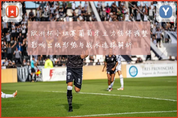 欧洲杯小组赛葡萄牙主力伤停调整影响出线形势与战术选择解析