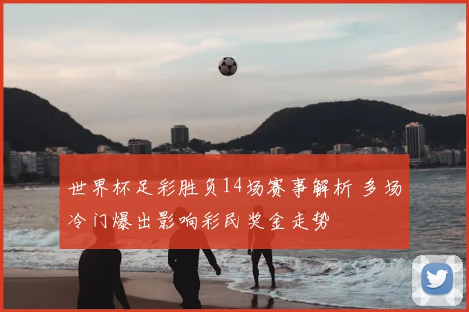 世界杯足彩胜负14场赛事解析 多场冷门爆出影响彩民奖金走势
