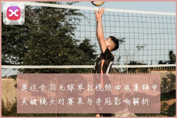 奥运会羽毛球单打视频回放集锦中关键镜头对赛果与夺冠影响解析