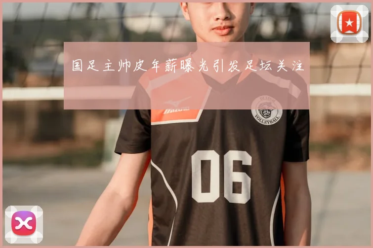 国足主帅皮年薪曝光引发足坛关注