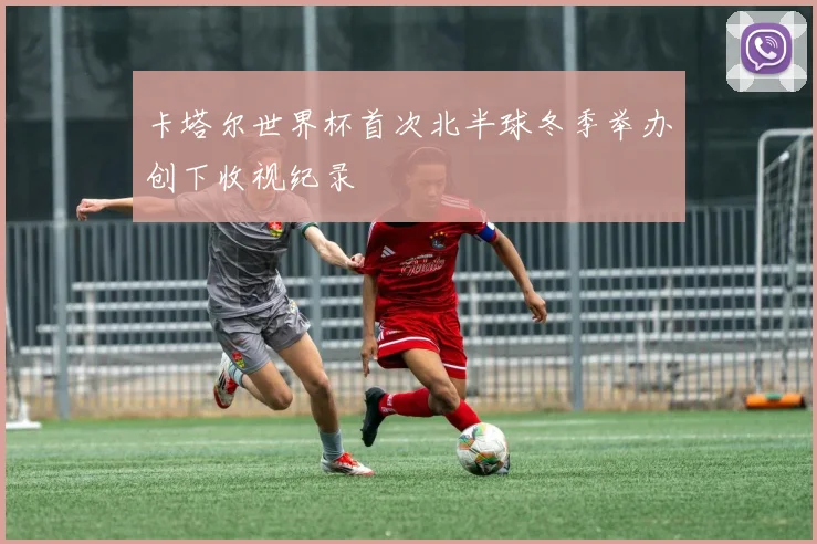 卡塔尔世界杯首次北半球冬季举办创下收视纪录