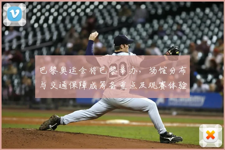 巴黎奥运会将巴黎举办，场馆分布与交通保障成筹备重点及观赛体验看点