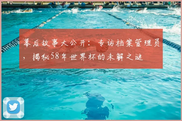 幕后故事大公开:专访档案管理员,揭秘58年世界杯的未解之谜