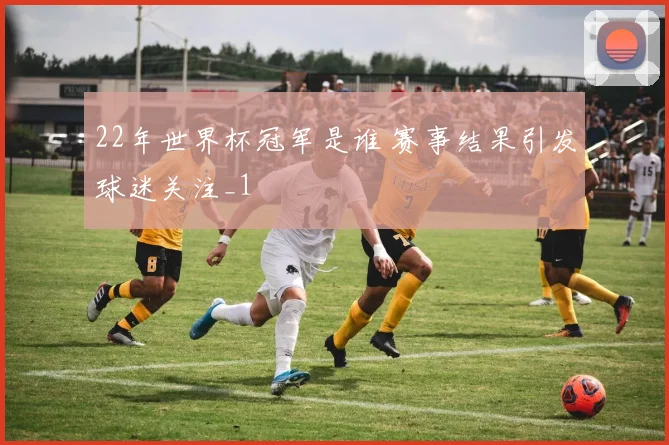 22年世界杯冠军是谁 赛事结果引发球迷关注_1