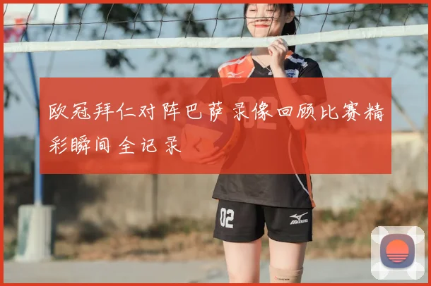 欧冠拜仁对阵巴萨录像回顾比赛精彩瞬间全记录