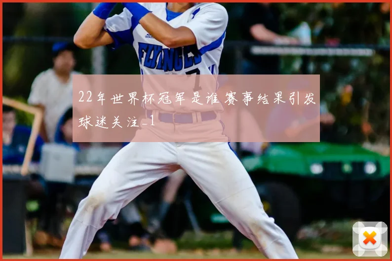 22年世界杯冠军是谁 赛事结果引发球迷关注_1