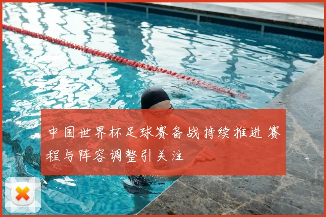 中国世界杯足球赛备战持续推进 赛程与阵容调整引关注
