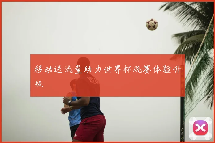 移动送流量助力世界杯观赛体验升级