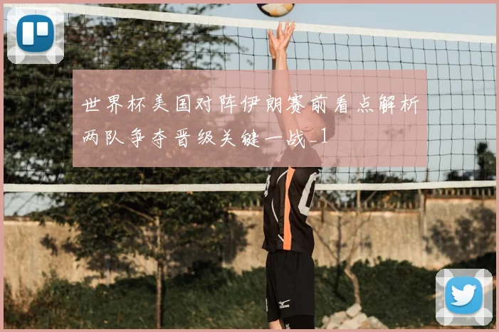 世界杯美国对阵伊朗赛前看点解析两队争夺晋级关键一战_1
