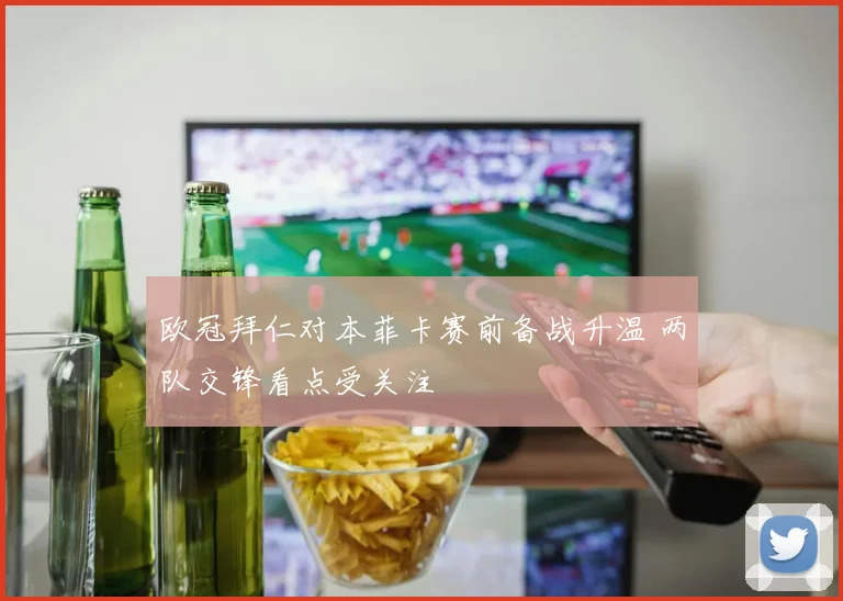 欧冠拜仁对本菲卡赛前备战升温 两队交锋看点受关注