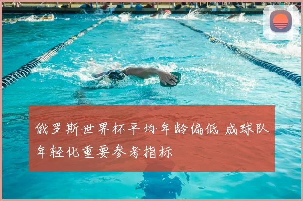 俄罗斯世界杯平均年龄偏低 成球队年轻化重要参考指标